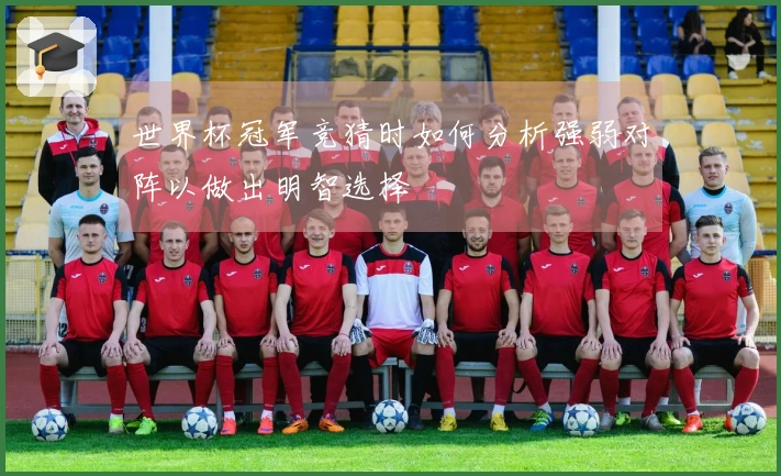 世界杯冠军竞猜时如何分析强弱对阵以做出明智选择