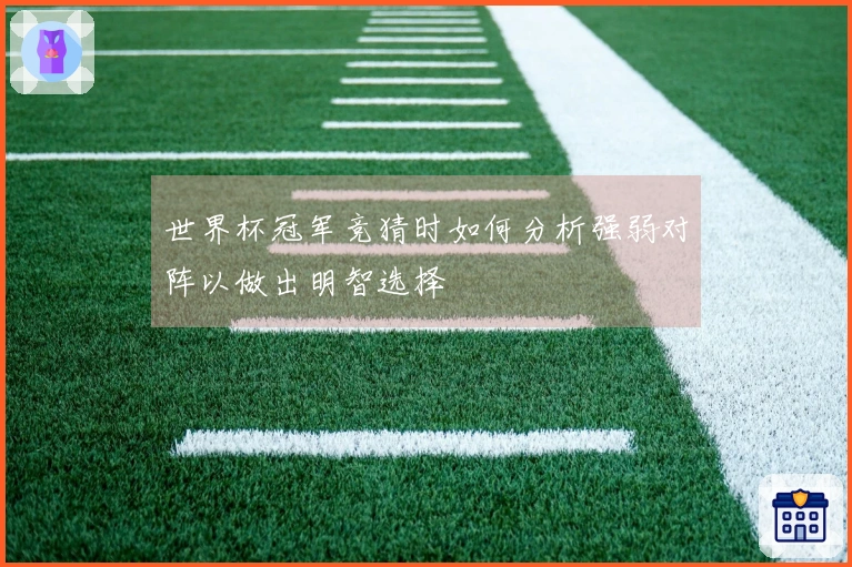 世界杯冠军竞猜时如何分析强弱对阵以做出明智选择
