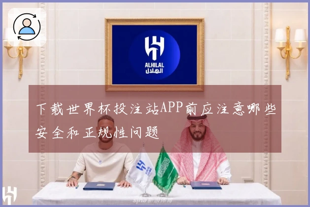下载世界杯投注站APP前应注意哪些安全和正规性问题